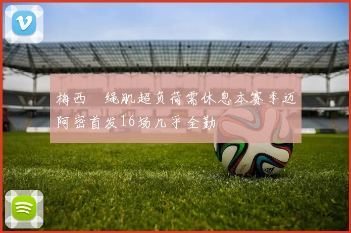 梅西腘绳肌超负荷需休息本赛季迈阿密首发16场几乎全勤