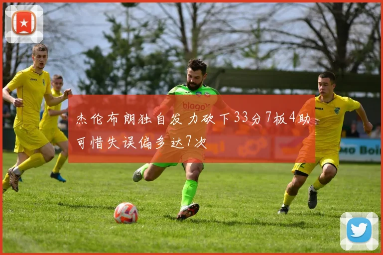 杰伦布朗独自发力砍下33分7板4助可惜失误偏多达7次