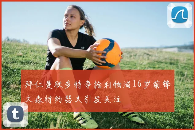 拜仁曼联多特争抢利物浦16岁前锋文森特约瑟夫引发关注