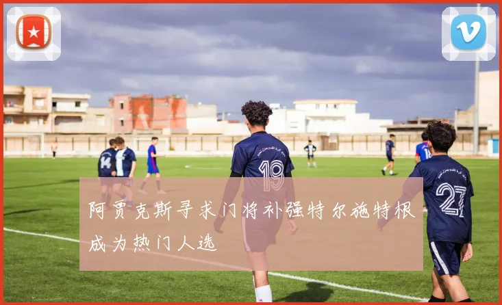 阿贾克斯寻求门将补强特尔施特根成为热门人选