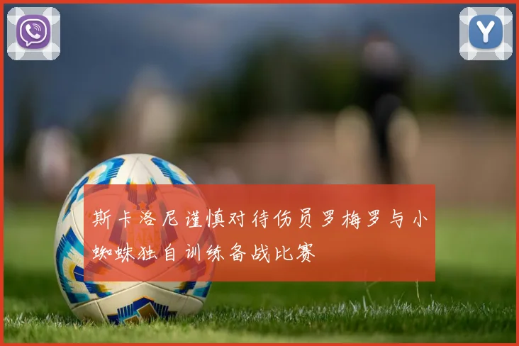 斯卡洛尼谨慎对待伤员罗梅罗与小蜘蛛独自训练备战比赛