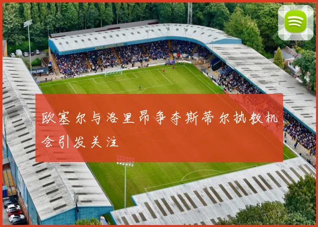欧塞尔与洛里昂争夺斯蒂尔执教机会引发关注