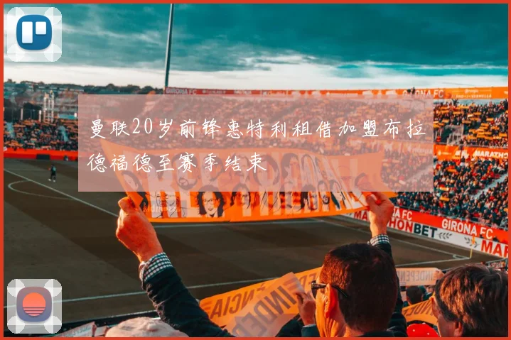 曼联20岁前锋惠特利租借加盟布拉德福德至赛季结束