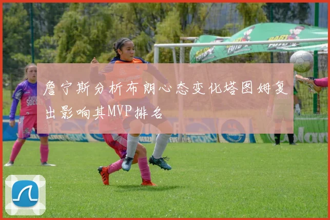 詹宁斯分析布朗心态变化塔图姆复出影响其MVP排名