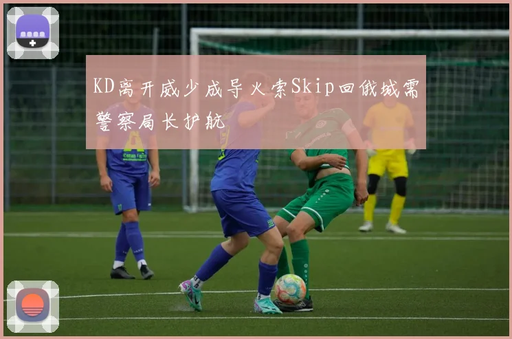 KD离开威少成导火索Skip回俄城需警察局长护航