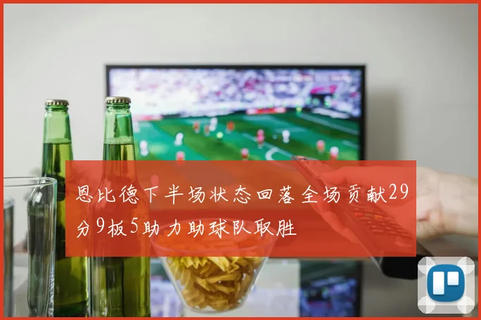 恩比德下半场状态回落全场贡献29分9板5助力助球队取胜