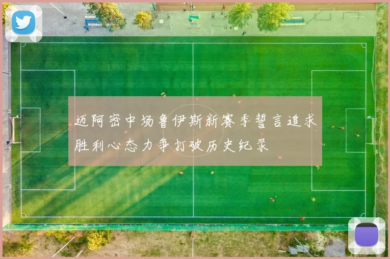 迈阿密中场鲁伊斯新赛季誓言追求胜利心态力争打破历史纪录