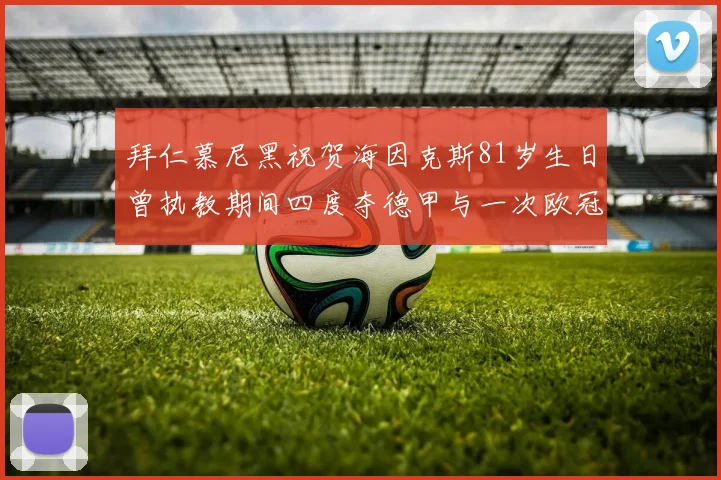 拜仁慕尼黑祝贺海因克斯81岁生日曾执教期间四度夺德甲与一次欧冠荣耀