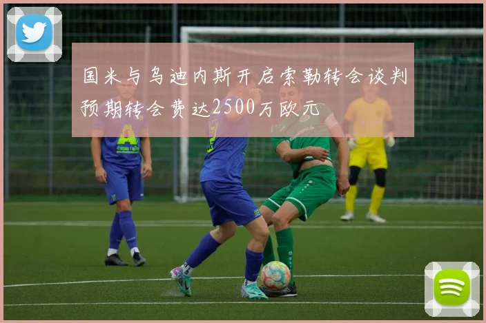 国米与乌迪内斯开启索勒转会谈判预期转会费达2500万欧元