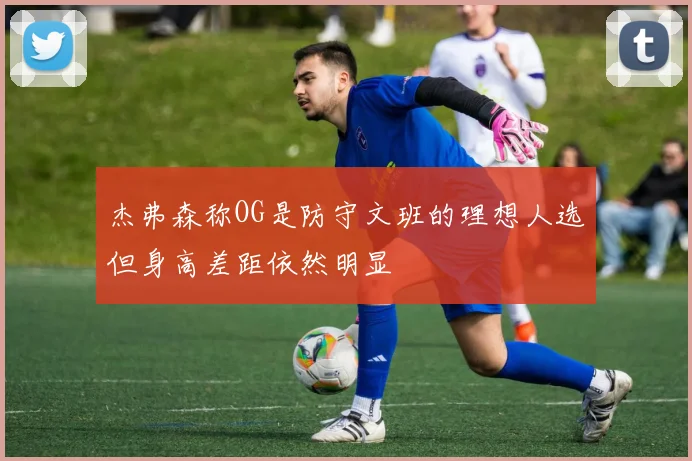 杰弗森称OG是防守文班的理想人选但身高差距依然明显