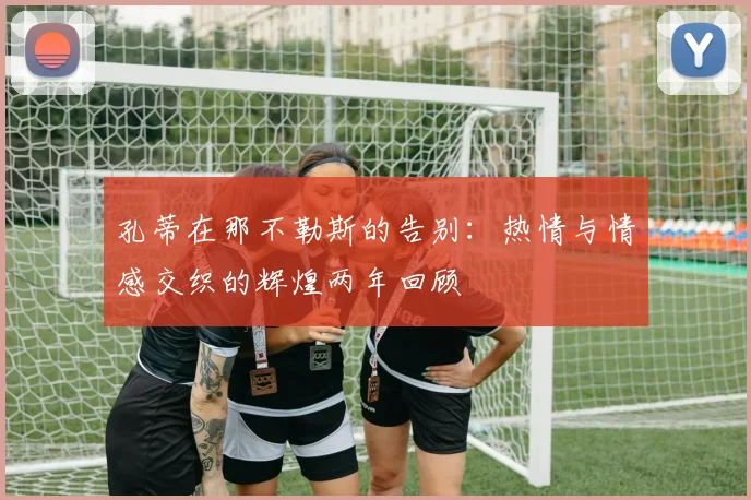 孔蒂在那不勒斯的告别：热情与情感交织的辉煌两年回顾