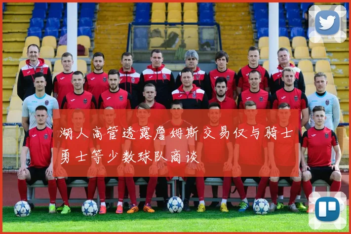 湖人高管透露詹姆斯交易仅与骑士勇士等少数球队商谈