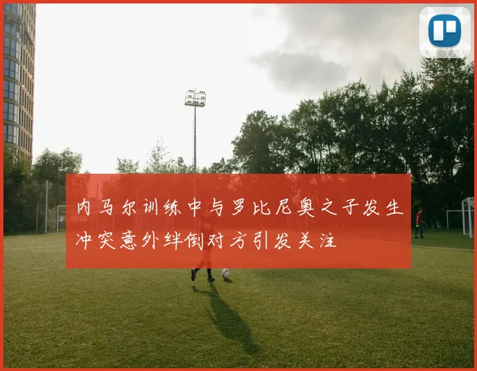 内马尔训练中与罗比尼奥之子发生冲突意外绊倒对方引发关注