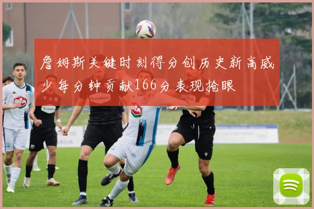 詹姆斯关键时刻得分创历史新高威少每分钟贡献166分表现抢眼