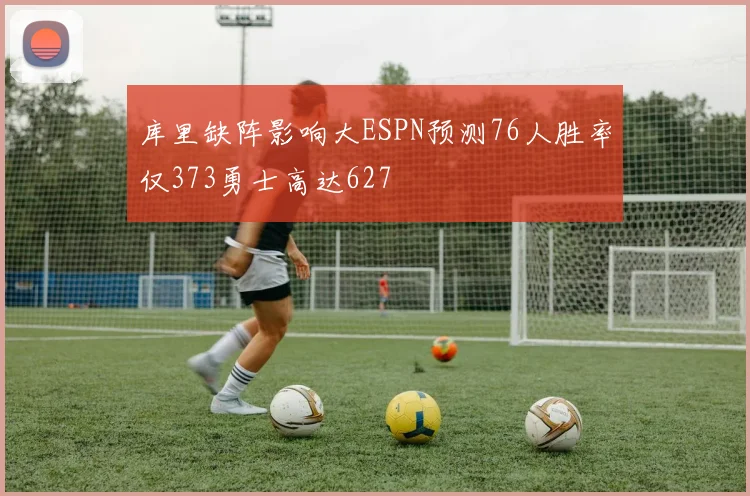 库里缺阵影响大ESPN预测76人胜率仅373勇士高达627