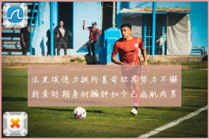 法里埃德力挺约基奇称其努力不懈新秀时期身材臃肿如今已成肌肉男