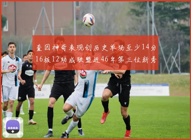 奎因神奇表现创历史单场至少14分16板12助成联盟近46年第三位新秀